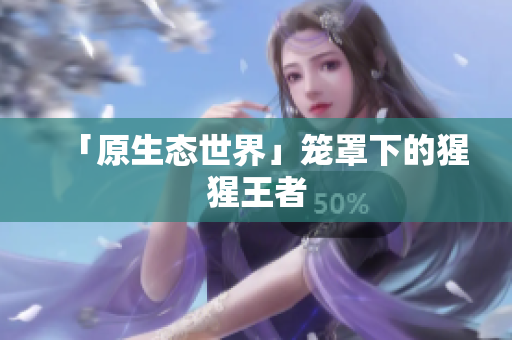 「原生态世界」笼罩下的猩猩王者