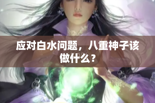 应对白水问题，八重神子该做什么？
