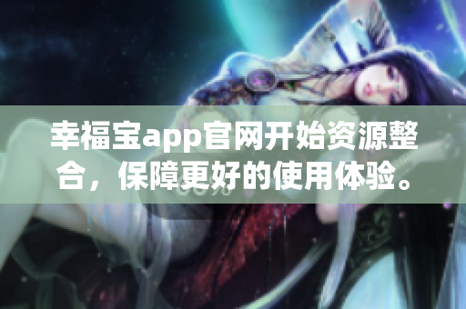 幸福宝app官网开始资源整合，保障更好的使用体验。