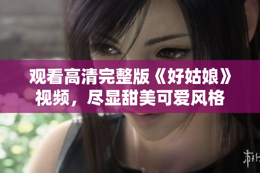 观看高清完整版《好姑娘》视频，尽显甜美可爱风格