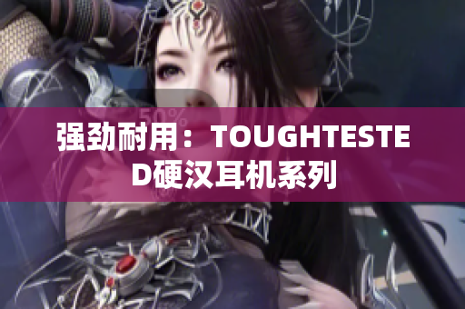 强劲耐用：TOUGHTESTED硬汉耳机系列