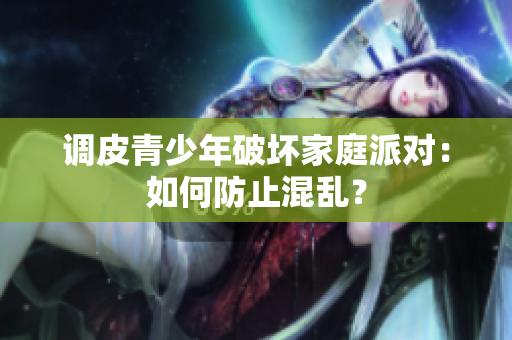 调皮青少年破坏家庭派对：如何防止混乱？