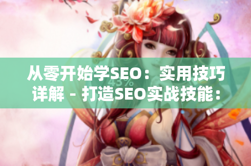 从零开始学SEO：实用技巧详解 - 打造SEO实战技能：全面指南