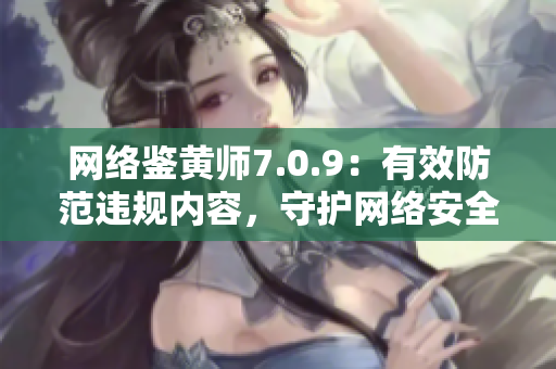 网络鉴黄师7.0.9：有效防范违规内容，守护网络安全