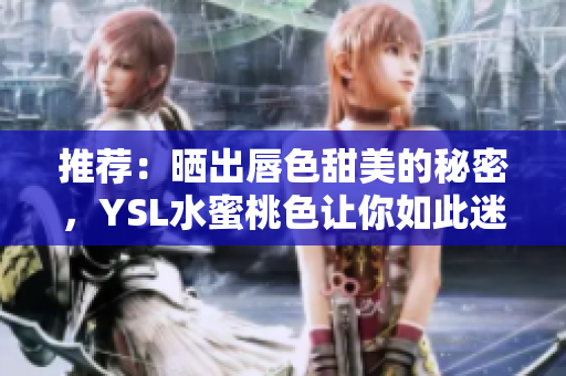 推荐：晒出唇色甜美的秘密，YSL水蜜桃色让你如此迷人