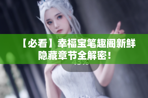 【必看】幸福宝笔趣阁新鲜隐藏章节全解密！