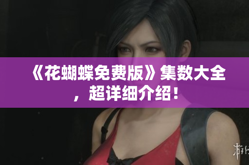 《花蝴蝶免费版》集数大全，超详细介绍！