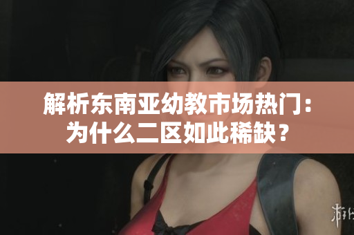解析东南亚幼教市场热门：为什么二区如此稀缺？