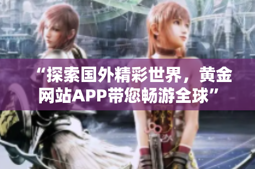 “探索国外精彩世界，黄金网站APP带您畅游全球”
