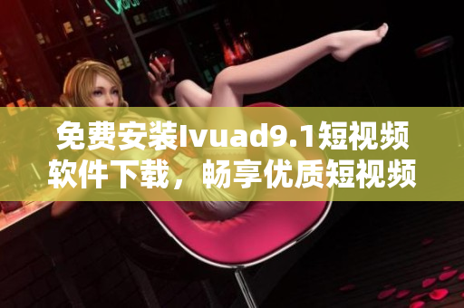 免费安装Ivuad9.1短视频软件下载，畅享优质短视频内容
