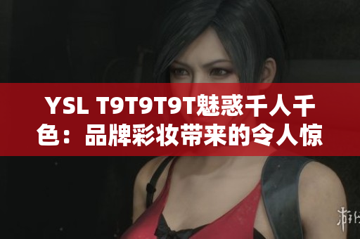 YSL T9T9T9T魅惑千人千色：品牌彩妆带来的令人惊艳的丰富多彩