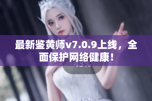 最新鉴黄师v7.0.9上线，全面保护网络健康！