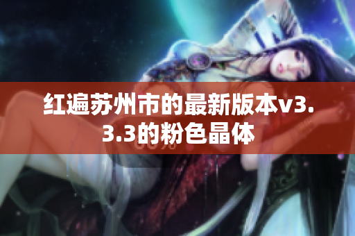 红遍苏州市的最新版本v3.3.3的粉色晶体