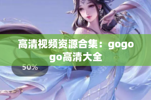 高清视频资源合集：gogogo高清大全