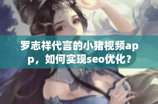 罗志祥代言的小猪视频app，如何实现seo优化？