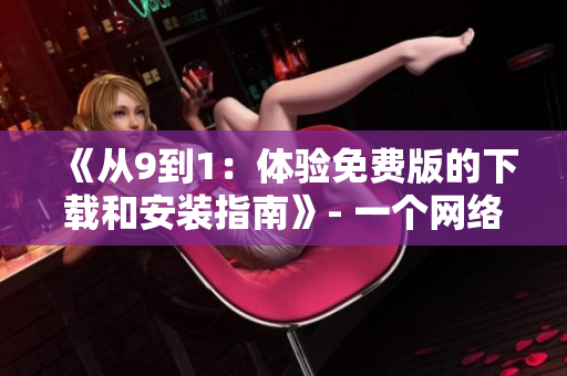 《从9到1：体验免费版的下载和安装指南》- 一个网络编辑的分享