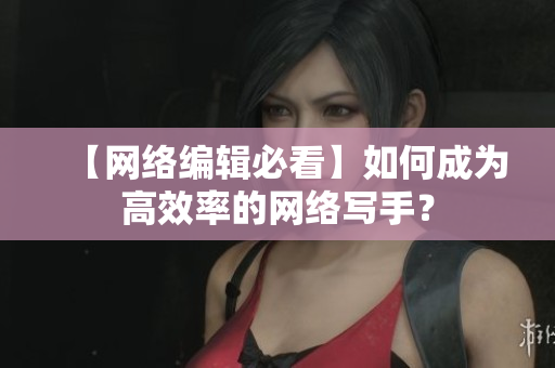 【网络编辑必看】如何成为高效率的网络写手？