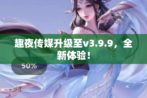 趣夜传媒升级至v3.9.9，全新体验！