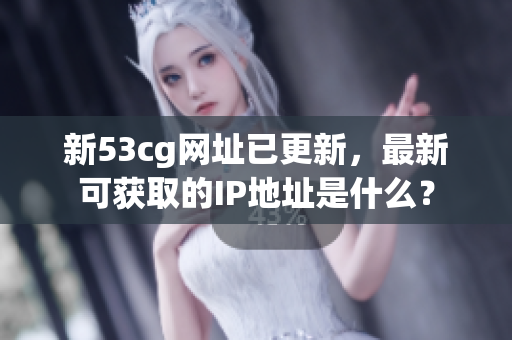 新53cg网址已更新，最新可获取的IP地址是什么？
