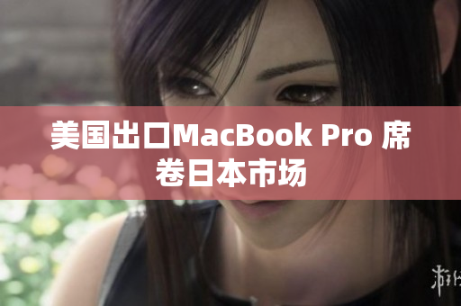 美国出口MacBook Pro 席卷日本市场