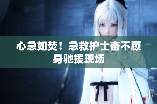 心急如焚！急救护士奋不顾身驰援现场