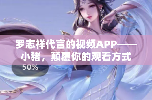 罗志祥代言的视频APP——小猪，颠覆你的观看方式