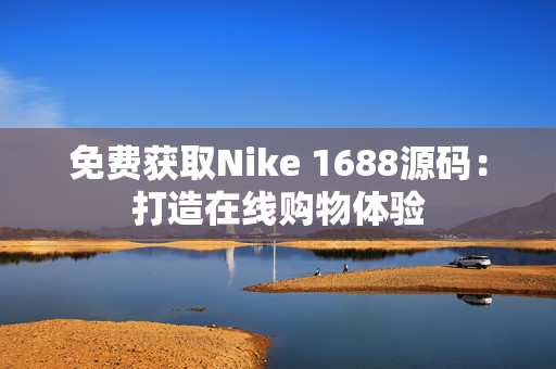免费获取Nike 1688源码：打造在线购物体验