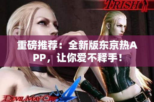 重磅推荐：全新版东京热APP，让你爱不释手！
