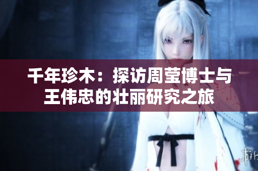 千年珍木：探访周莹博士与王伟忠的壮丽研究之旅