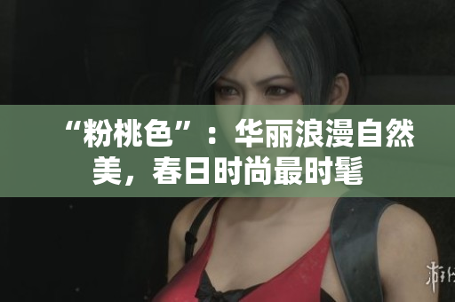 “粉桃色”：华丽浪漫自然美，春日时尚最时髦