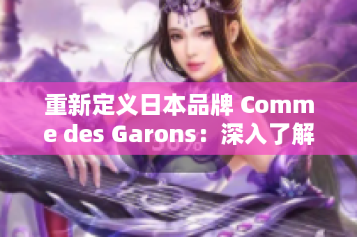重新定义日本品牌 Comme des Garons：深入了解时尚背后的文化价值。
