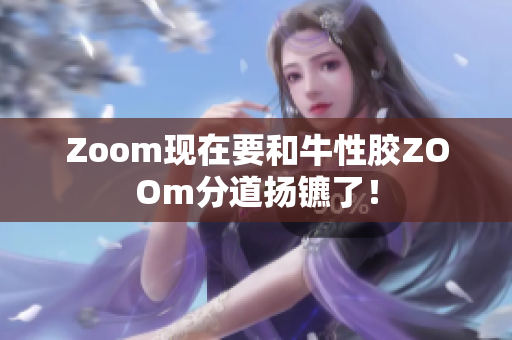 Zoom现在要和牛性胶ZOOm分道扬镳了！
