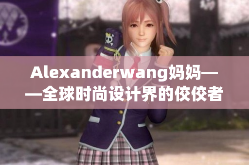 Alexanderwang妈妈——全球时尚设计界的佼佼者