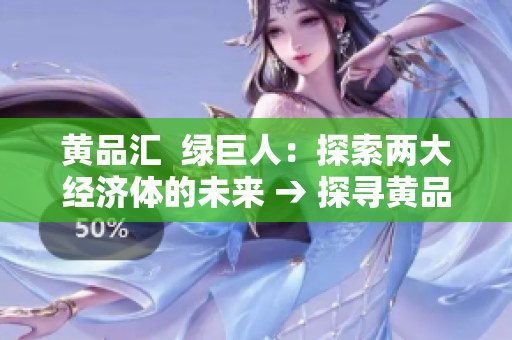 黄品汇  绿巨人：探索两大经济体的未来 → 探寻黄品汇和绿巨人经济体的未来