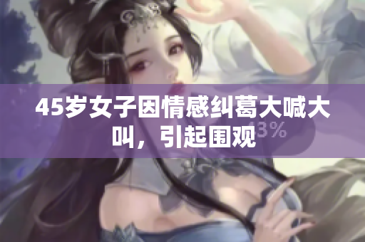 45岁女子因情感纠葛大喊大叫，引起围观