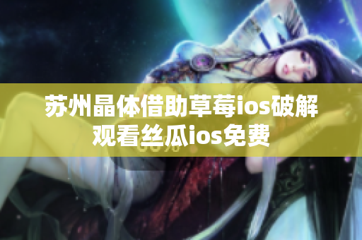 苏州晶体借助草莓ios破解观看丝瓜ios免费