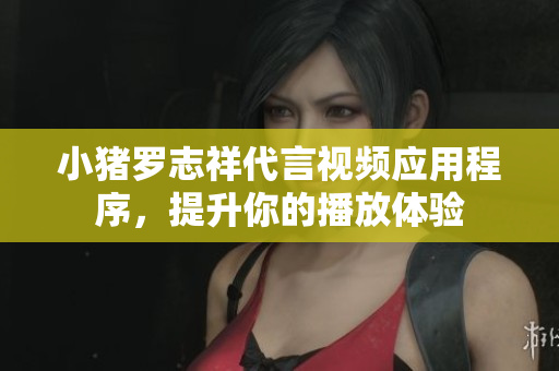 小猪罗志祥代言视频应用程序，提升你的播放体验