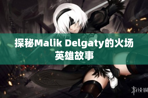 探秘Malik Delgaty的火场英雄故事