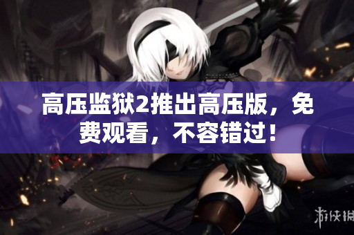 高压监狱2推出高压版，免费观看，不容错过！