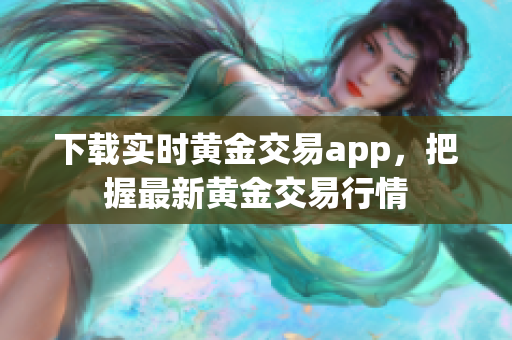下载实时黄金交易app，把握最新黄金交易行情