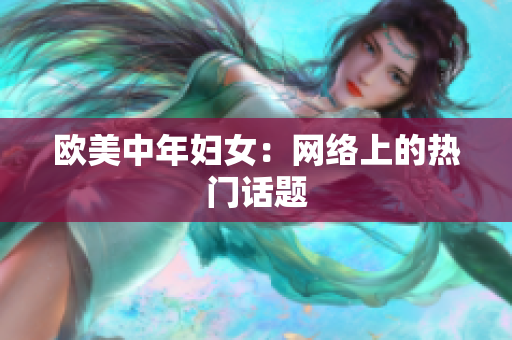 欧美中年妇女：网络上的热门话题