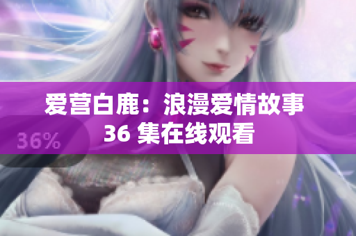 爱营白鹿：浪漫爱情故事 36 集在线观看