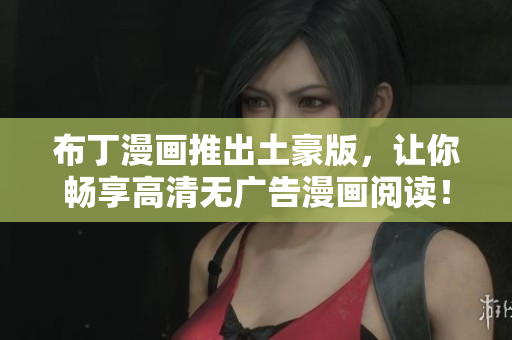 布丁漫画推出土豪版，让你畅享高清无广告漫画阅读！