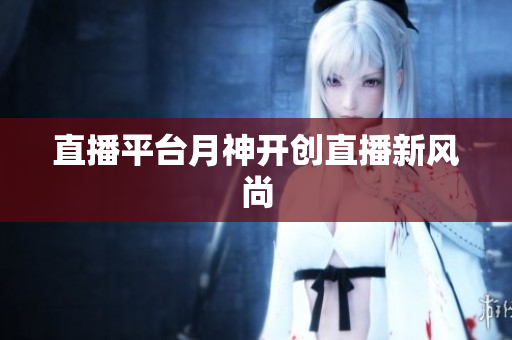 直播平台月神开创直播新风尚