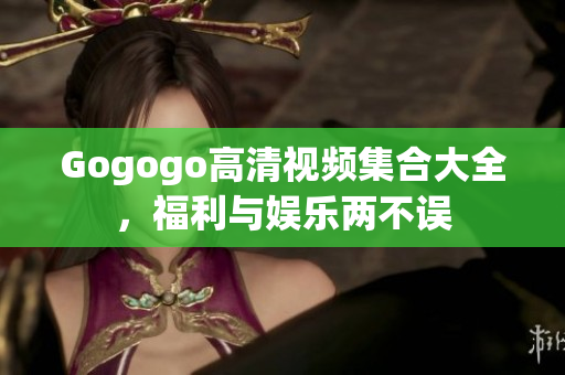 Gogogo高清视频集合大全，福利与娱乐两不误