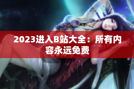 2023进入B站大全：所有内容永远免费