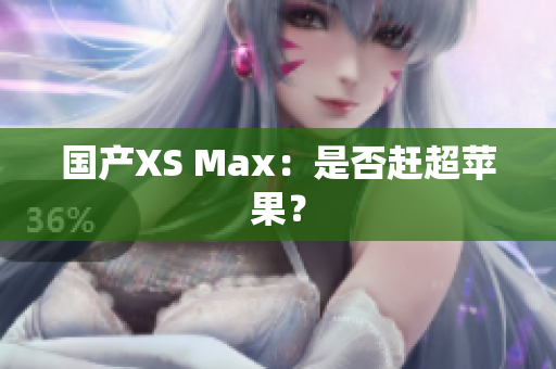国产XS Max：是否赶超苹果？