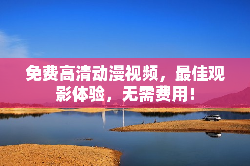 免费高清动漫视频，最佳观影体验，无需费用！