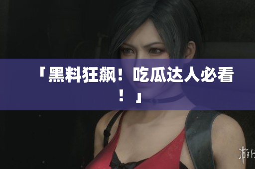 「黑料狂飙！吃瓜达人必看！」