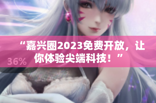“嘉兴圈2023免费开放，让你体验尖端科技！”